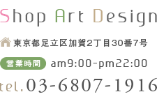 Shop Art Design　東京都足立区加賀2丁目30番7号　03-6807-1916
